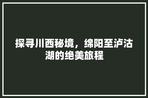 探寻川西秘境，绵阳至泸沽湖的绝美旅程