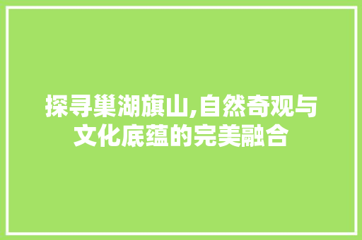 探寻巢湖旗山,自然奇观与文化底蕴的完美融合