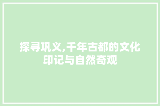 探寻巩义,千年古都的文化印记与自然奇观