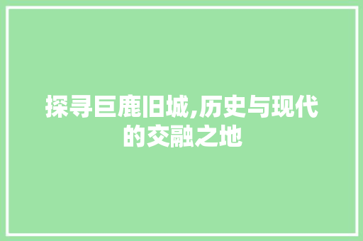 探寻巨鹿旧城,历史与现代的交融之地