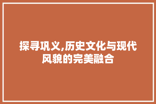 探寻巩义,历史文化与现代风貌的完美融合