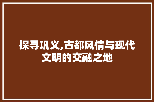 探寻巩义,古都风情与现代文明的交融之地