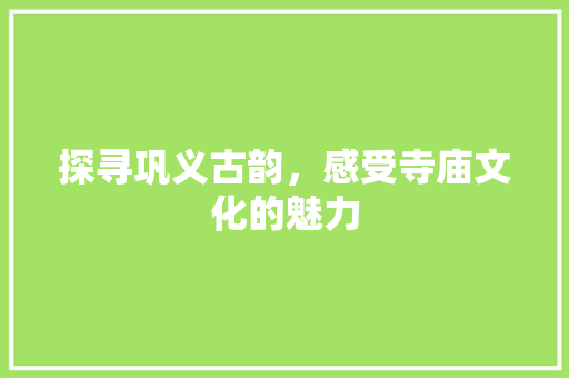 探寻巩义古韵，感受寺庙文化的魅力