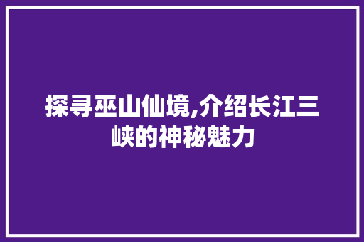 探寻巫山仙境,介绍长江三峡的神秘魅力