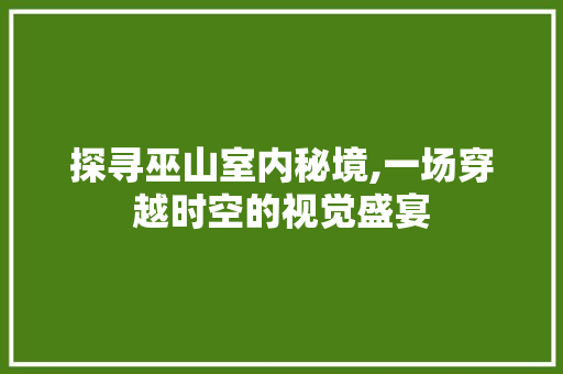 探寻巫山室内秘境,一场穿越时空的视觉盛宴