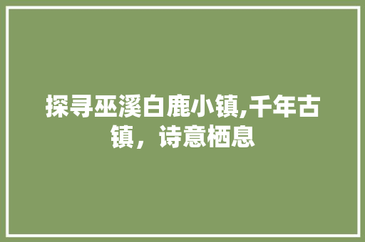 探寻巫溪白鹿小镇,千年古镇，诗意栖息