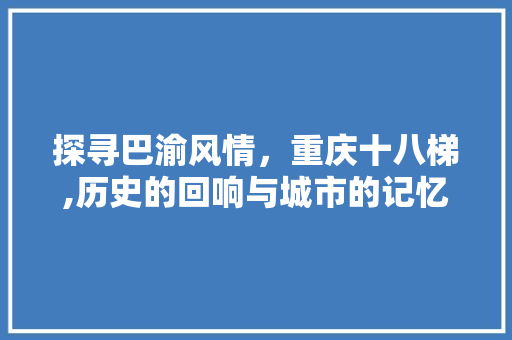 探寻巴渝风情，重庆十八梯,历史的回响与城市的记忆