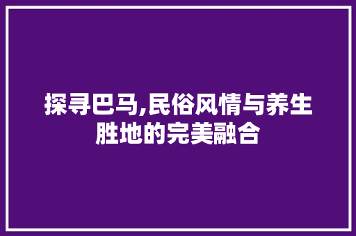 探寻巴马,民俗风情与养生胜地的完美融合