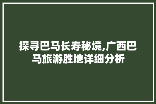 探寻巴马长寿秘境,广西巴马旅游胜地详细分析