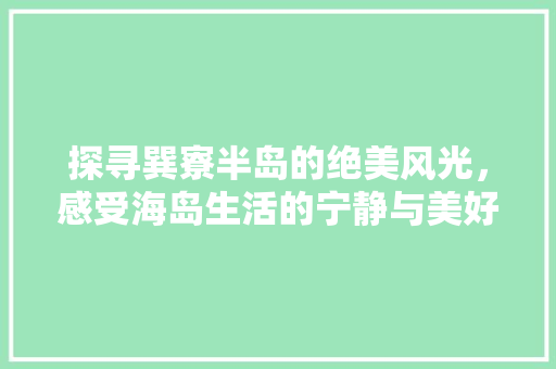 探寻巽寮半岛的绝美风光，感受海岛生活的宁静与美好