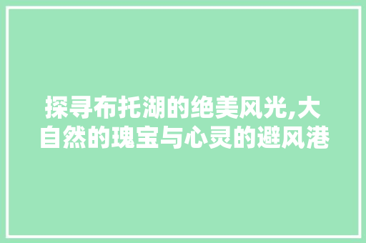 探寻布托湖的绝美风光,大自然的瑰宝与心灵的避风港