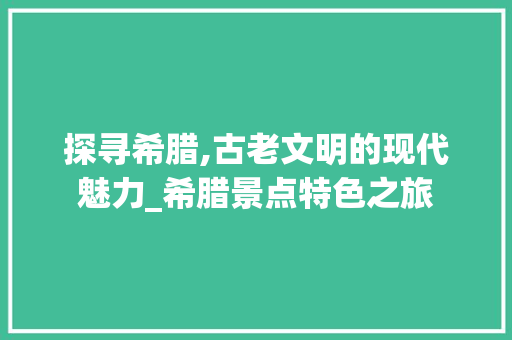 探寻希腊,古老文明的现代魅力_希腊景点特色之旅