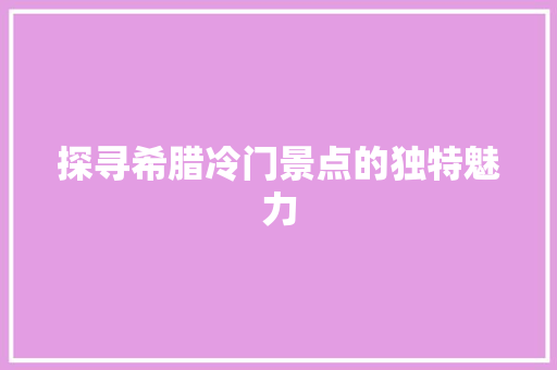 探寻希腊冷门景点的独特魅力