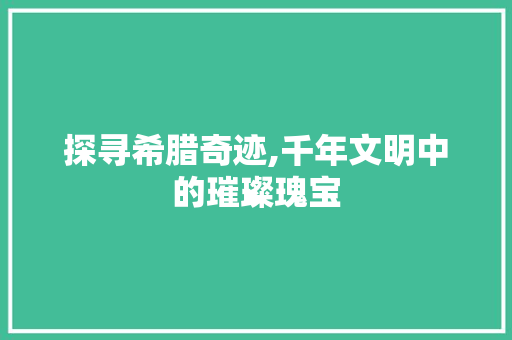 探寻希腊奇迹,千年文明中的璀璨瑰宝