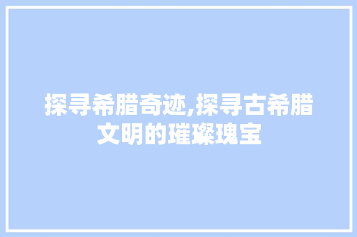 探寻希腊奇迹,探寻古希腊文明的璀璨瑰宝