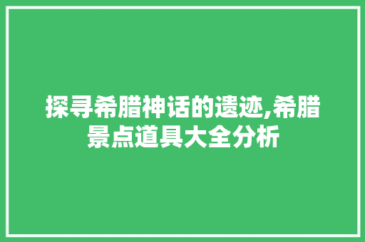 探寻希腊神话的遗迹,希腊景点道具大全分析