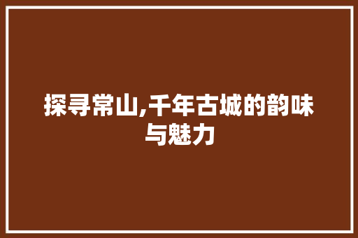 探寻常山,千年古城的韵味与魅力