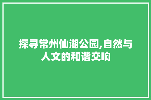 探寻常州仙湖公园,自然与人文的和谐交响