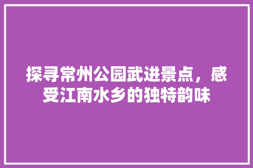 探寻常州公园武进景点，感受江南水乡的独特韵味