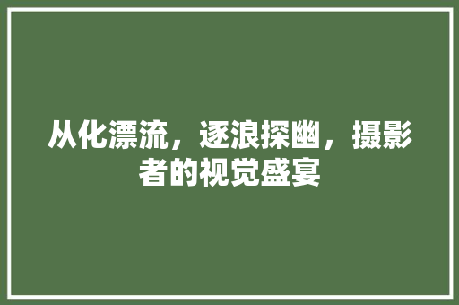 从化漂流，逐浪探幽，摄影者的视觉盛宴  第1张