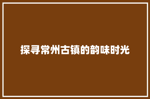 探寻常州古镇的韵味时光