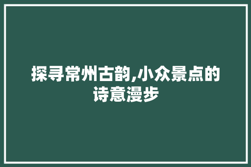 探寻常州古韵,小众景点的诗意漫步