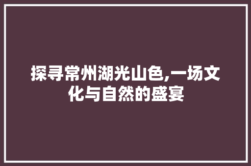 探寻常州湖光山色,一场文化与自然的盛宴