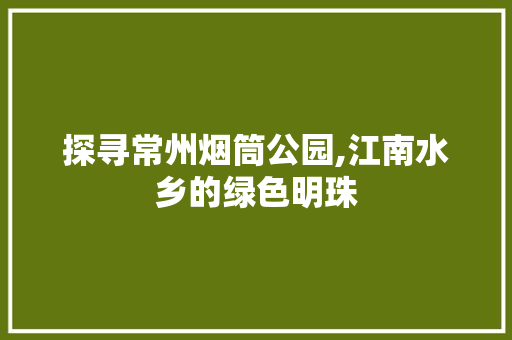 探寻常州烟筒公园,江南水乡的绿色明珠