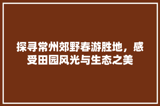 探寻常州郊野春游胜地，感受田园风光与生态之美