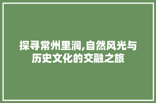 探寻常州里涧,自然风光与历史文化的交融之旅