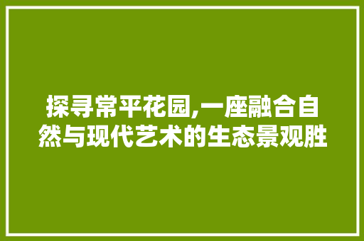 探寻常平花园,一座融合自然与现代艺术的生态景观胜地