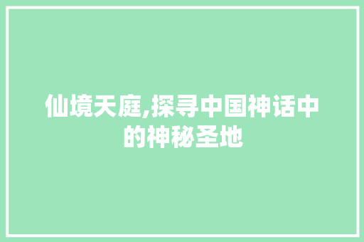 仙境天庭,探寻中国神话中的神秘圣地  第1张