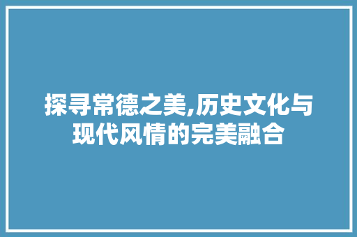 探寻常德之美,历史文化与现代风情的完美融合