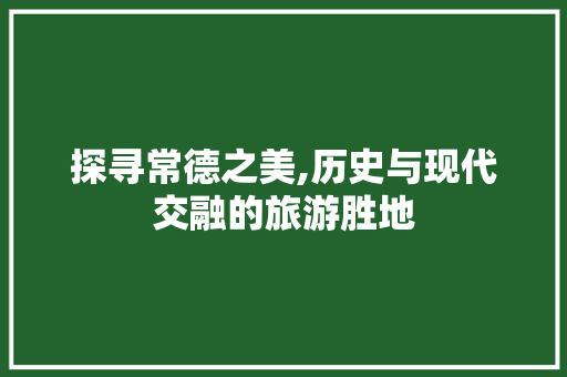 探寻常德之美,历史与现代交融的旅游胜地