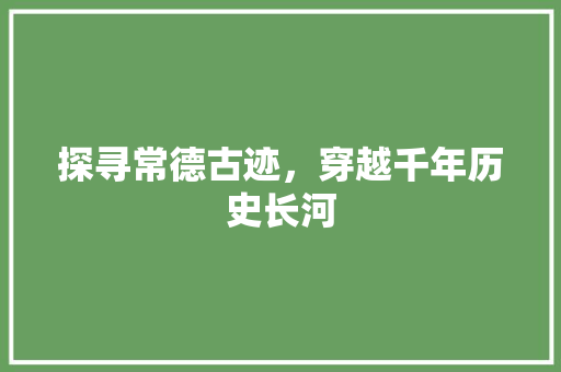 探寻常德古迹，穿越千年历史长河