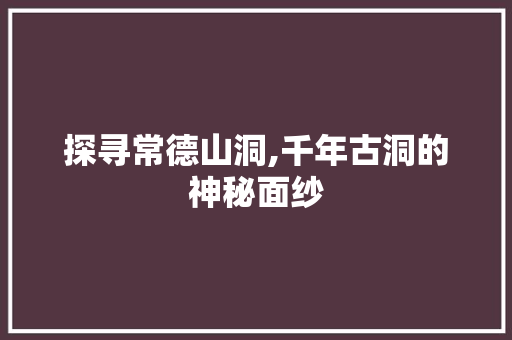 探寻常德山洞,千年古洞的神秘面纱