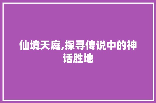 仙境天庭,探寻传说中的神话胜地