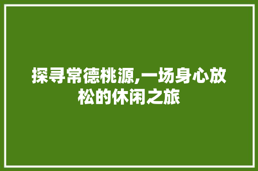 探寻常德桃源,一场身心放松的休闲之旅