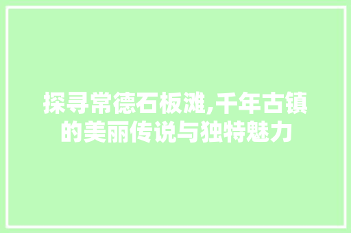 探寻常德石板滩,千年古镇的美丽传说与独特魅力