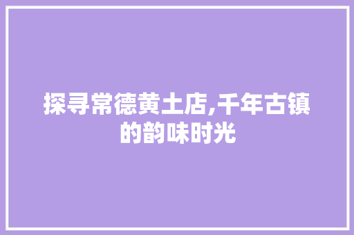 探寻常德黄土店,千年古镇的韵味时光