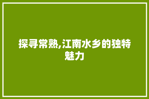 探寻常熟,江南水乡的独特魅力