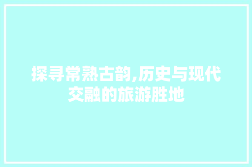 探寻常熟古韵,历史与现代交融的旅游胜地