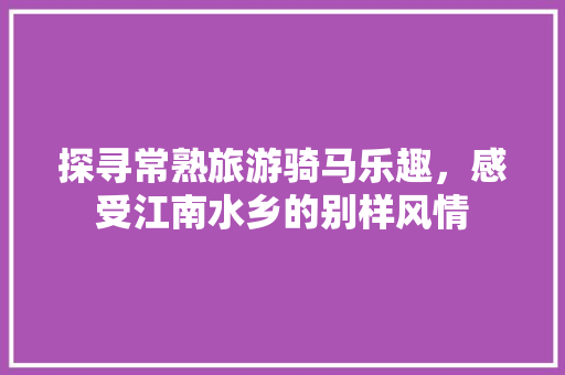 探寻常熟旅游骑马乐趣，感受江南水乡的别样风情