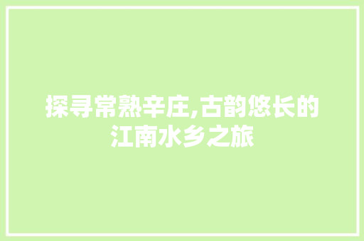 探寻常熟辛庄,古韵悠长的江南水乡之旅