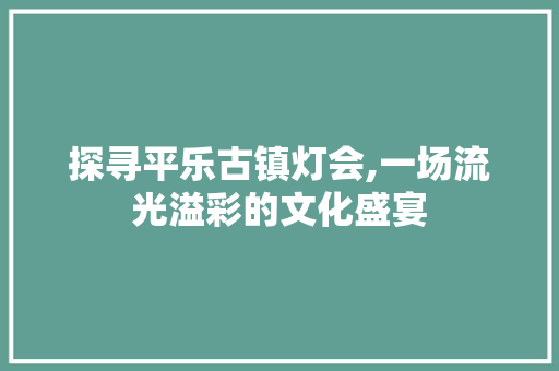 探寻平乐古镇灯会,一场流光溢彩的文化盛宴