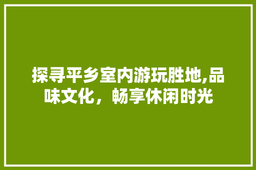 探寻平乡室内游玩胜地,品味文化，畅享休闲时光