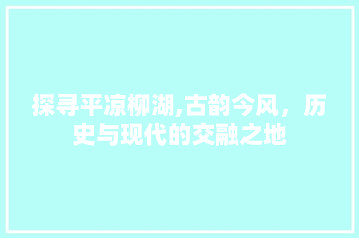 探寻平凉柳湖,古韵今风，历史与现代的交融之地