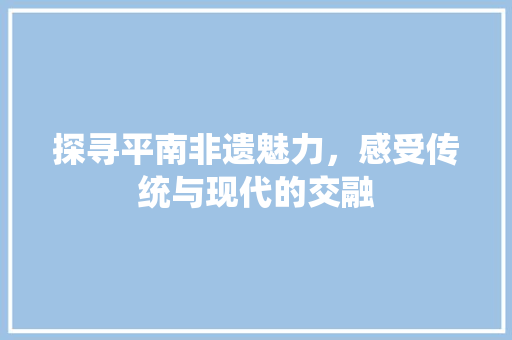 探寻平南非遗魅力，感受传统与现代的交融