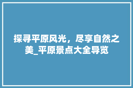 探寻平原风光，尽享自然之美_平原景点大全导览