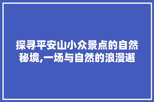 探寻平安山小众景点的自然秘境,一场与自然的浪漫邂逅